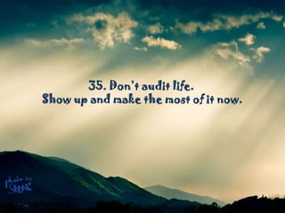 35. Don’t audit life. Show up and make the most of it now.
