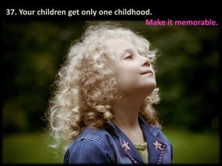 37. Your children get only one childhood.                                                                        Make it memorable.