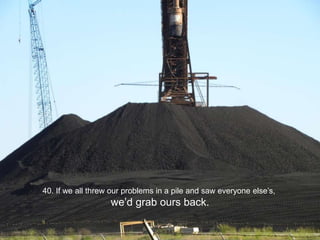 40. If we all threw our problems in a pile and saw everyone else’s, we’d grab ours back.