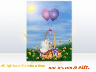 45. Life isn’t tied with a bow, but  it’s still a gift.