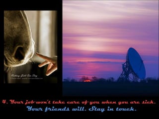 4. Your job won’t take care of you when you are sick.Your friends will. Stay in touch.