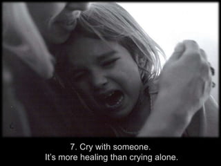 7. Cry with someone.It’s more healing than crying alone.