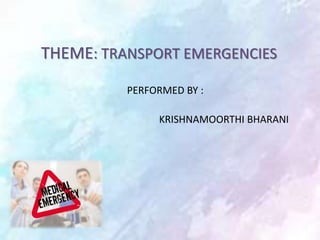 KRISHNAMOORTHI BHARANI
THEME: TRANSPORT EMERGENCIES
PERFORMED BY :
 