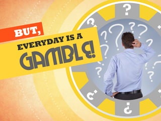 BUT,
EVERYDAY IS A
gamble!
 