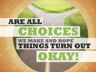 ARE ALL
CHOICES
WE MAKE AND HOPE
THINGS TURN OUT
OKAY!
 