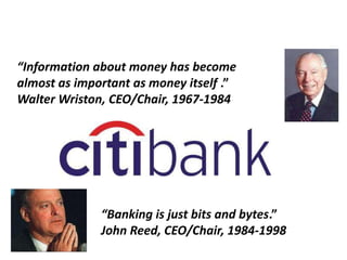 Banking is just
data
“Information about money has become
almost as important as money itself .”
Walter Wriston, CEO/Chair, 1967-1984

“Banking is just bits and bytes.”
John Reed, CEO/Chair, 1984-1998

 