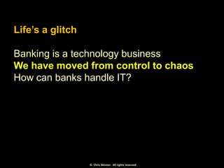 Life’s a glitch
Banking is a technology business
We have moved from control to chaos
How can banks handle IT?

© Chris Ski...