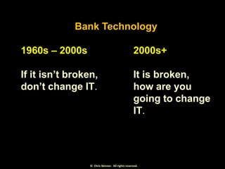 Bank Technology
1960s – 2000s

2000s+

If it isn’t broken,
don’t change IT.

It is broken,
how are you
going to change
IT....