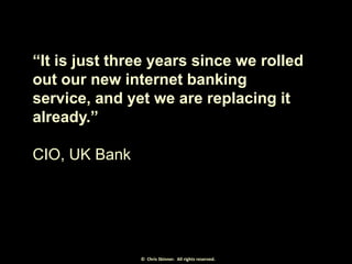 “It is just three years since we rolled
out our new internet banking
service, and yet we are replacing it
already.”
CIO, U...