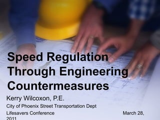 Speed Regulation
Through Engineering
Countermeasures
Kerry Wilcoxon, P.E.
City of Phoenix Street Transportation Dept
Lifesavers Conference                        March 28,
 
