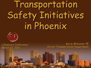 Transportation
    Safety Initiatives
       in Phoenix
Lifesavers Conference                 Kerry Wilcoxon, PE
March 27, 2011          Street Transportation Department
 