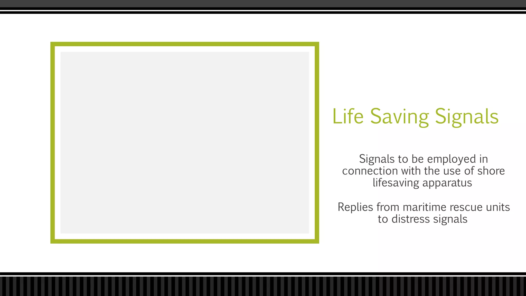 Life Saving Signals
Replies from maritime rescue units
to distress signals
Signals to be employed in
connection with the use of shore
lifesaving apparatus
 