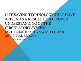 Life saving technology that have arisen as a result of improved understanding of the circulatory system (Artificial heart valves, ECG and artificial blood) By Khrisitienne 