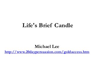 Life's Brief Candle
Michael Lee
http://www.20daypersuasion.com/goldaccess.htm
 