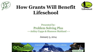How Grants Will Benefit
Lifeschool
Presented by:

Problem Solving Plus
	
  	
  ~~Ashley Capps & Shannon Maitland ~~

January 5, 2014

 