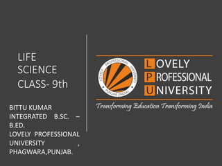 LIFE
SCIENCE
CLASS- 9th
BITTU KUMAR
INTEGRATED B.SC. –
B.ED.
LOVELY PROFESSIONAL
UNIVERSITY ,
PHAGWARA,PUNJAB.
 