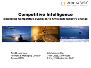 Competitive Intelligence Monitoring Competitive Dynamics to Anticipate Industry Change Arik R. Johnson LifeScience Alley Founder & Managing Director Twin Cities, Minnesota Aurora WDC Friday 19 September 2008 