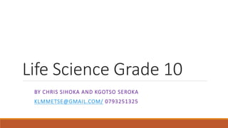 Life Science Grade 10
BY CHRIS SIHOKA AND KGOTSO SEROKA
KLMMETSE@GMAIL.COM/ 0793251325
 