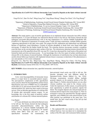 Life Science Journal, Volume 7, Issue 4, 2010                                  http://www.lifesciencesite.com


Opacification of a CeeON 911A Silicone Intraocular Lens Caused by Deposits on the Optic without Asteroid
                                                Hyalosis

   Feng-Chi Lin 1, Han-Yin Sun2, Ming-Liang Tsai3, Jeng-Shuan Shiang4, Shang-Tao Chien5, Chi-Ting Horng*1
      1
          Deparment of Ophthalmology, Kaohsiung Armed Forced General Hospital, Kaohsiung, 802, Taiwan ROC
                     2
                       School of Optometry, Chung-Shan Medical University, Taichung, 402, Taiwan ROC
                   3
                     Department of Ophthalmology, Tri-service General Hospital, Taipei, 114, Taiwan ROC
             4
               Deparment of Medicine, Kaohsiung Armed Forced General Hospital, Kaohsiung, 802, Taiwan ROC
          5
            Deparment of Pathology, Kaohsiung Armed Forced General Hospital, Kaohsiung, 802, Taiwan ROC
                                                   h56041@gmail.com

Abstract: This study reports a case of calcific opacification on an implanted silicone intraocular lens (IOL) without
asteroid hyalosis. A 72-year-old female was referred for blurred vision in her left eye. Her history showed she had
undergone uneventful phacoemulsification with in the bag implantation of a silicone foldable hydrophobic IOL
(CeeON 911A, Pharmacia Corporation) 39 months earlier. Under slit-lamp examination, multiple diffuse granular
–appearing opacification in the optic were noted. The surgery for IOL explanation and replacement was performed
because of significant visual disturbance. Crystals of calcium phosphate in brush form were found under light
microscopy. It looked like the feather beside the brush. The scanning electron microscopy revealed a morphous
crust-like layer on the curved posterior optic surface of the lens. The transmission detecting systems showed that the
transmission rate of the opacified silicon IOL was near 0%. It may have decreased the visual acuity of the patient and
limited her daily-activities and stereo-acuity. To our knowledge, this is the first report of surface calcification of a
silicone IOL in the absence of asteroid hyalosis. Although the mechanism of calcification has not been determined,
careful clinical follow-up of patients with implanted silicone lenses is necessary to determine if this phenomenon is
rare and sporadic or if it is more widespread.
[Feng-Chi Lin, Han-Yin Sun, Ming-Liang Tsai, Jeng-Shuan Shiang, Shang-Tao Chien, Chi-Ting Horng.
Opacification of a CeeON 911A Silicone Intraocular Lens Caused by Deposits on the Optic without Asteroid
Hyalosis. Life Science Journal 2010;7(4):173-176]. (ISSN: 1097-8135).

KEY WORDS: silicon intraocular lens, opacified intraocular, asteroid hyalosis

                                                              best-corrected visual acuity was 6/60 in left eye. Her
I. INTRODUCTION                                               biocular stereopsis was only 800msec tested by
       LONG- term biocompatibility of intraocular lenses      Stereotest-Circles (Stereo Optical Co., Inc. USA).
(IOLs) is a major factor in successful cataract surgery.      Slit-lamp examination revealed diffuse multiple
The post-operative complication of IOL opacification          granular deposits on the posterior surface of the IOL
raises concerns about the biocompatibility of these lenses.   optic (Figure 1). Neither asteroid hyalosis nor any other
Opacification were seen in PMMA lens [1], hydrophilic         vitreous condition was noted in the vitreous cavity.
acrylic IOLs [2,3], and several silicone IOLs in eyes with    Under the impression of after-catarat, we performed the
asteroid hyalosis [4], which has been noted in previous       laser capsulotomy to polish the posterior capsule but
surveys. Now we describe opacification of a silicone IOL      failed. The irregular deposits also still persisted and our
39 months after uneventful cataract surgery. To our           treatment did not improve her vision (Figure 2). Then we
knowledge, this is the first report of posterior surface      arranged to remove the opacified IOL through superior
calcification of a silicone IOL without asteroid hyalosis.    approach, and a PMMA lens with scleral fixation in the
                                                              sulus position was performed at the same time. Two
Case Report                                                   month later, the bare visual acuity of her left eye had
     A 72-year-old female was referred for blurred vision     improved to 20/25.
in her left eye. Her history showed she had undergone
uneventful phacoemulsification within the bag                 Results and Discussions
implantation of a silicone foldable hydrophobic IOL
(CeeON 911A, Pharmacia Corporation) 39 months                 1. The explanted IOL was stored in a dry, sterile vial
earlier (June 2007). Over the next 3 years, the               without fixatives. Care was taken not to manipulate the
opacification increased. On examination, the                  surface of the IOL optic with instrument before analysis.



                                                          173
 