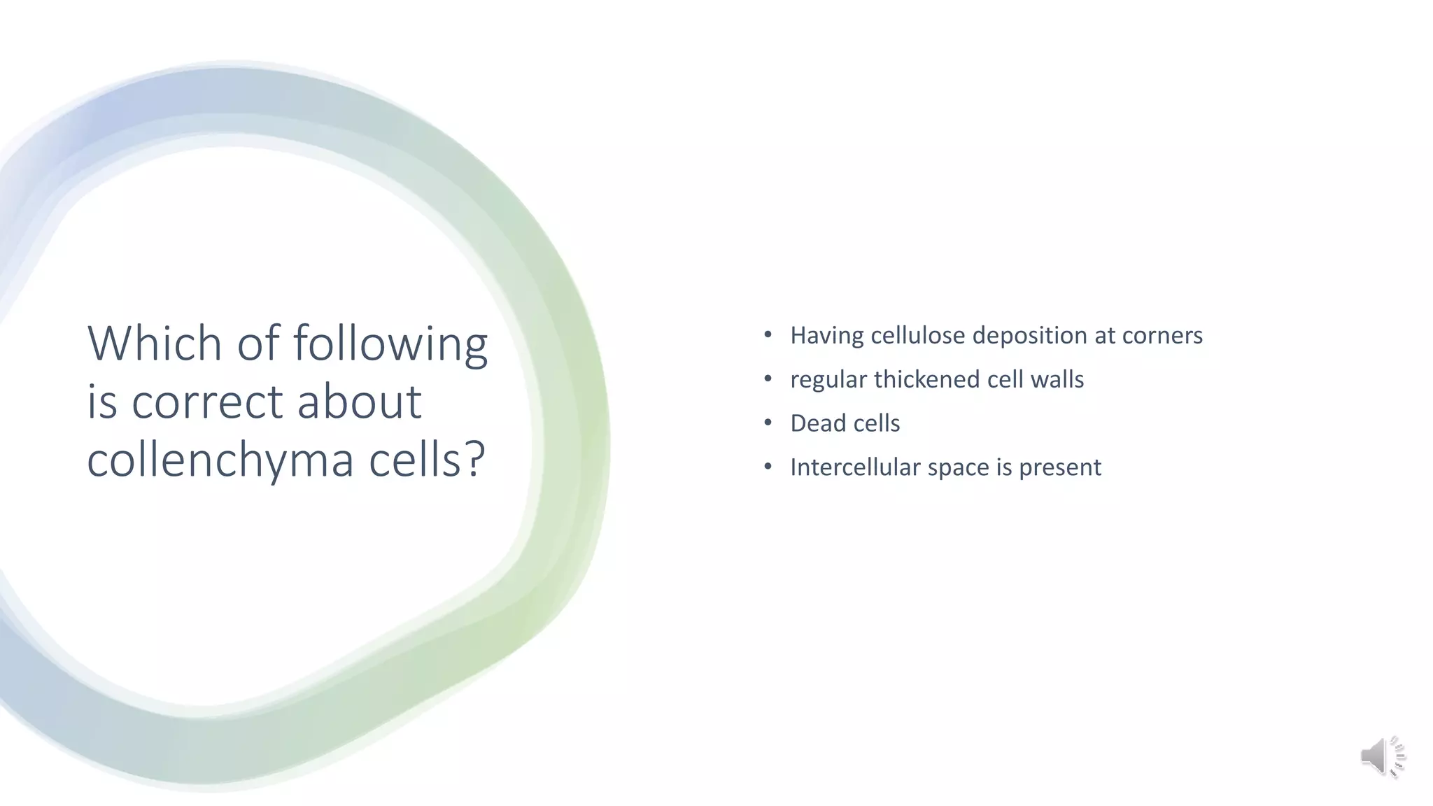 Which of following
is correct about
collenchyma cells?
• Having cellulose deposition at corners
• regular thickened cell walls
• Dead cells
• Intercellular space is present
 