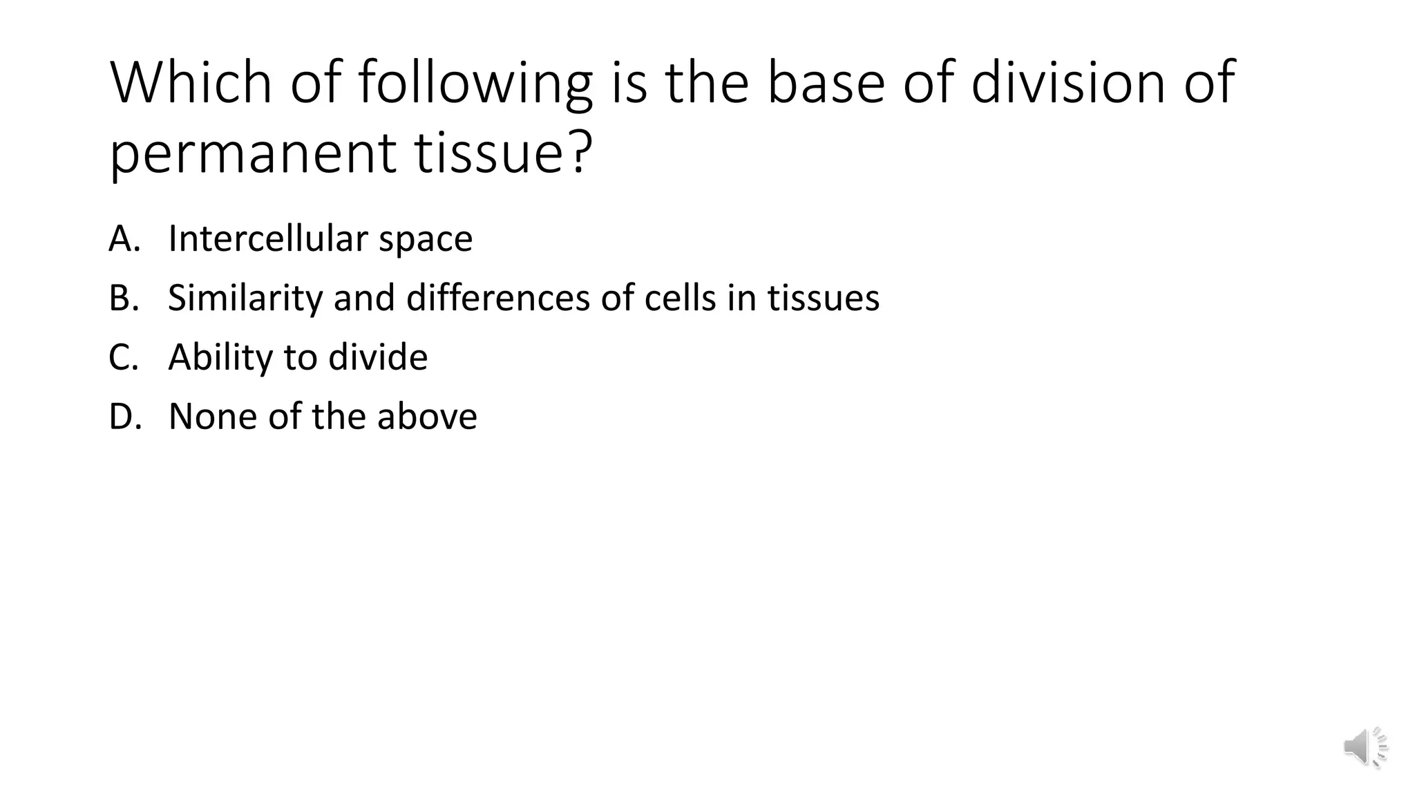 Which of following is the base of division of
permanent tissue?
A. Intercellular space
B. Similarity and differences of cells in tissues
C. Ability to divide
D. None of the above
 