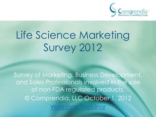 Life Science Marketing
      Survey 2012

      Survey of Marketing, Business
  Development, and Sales Professionals
involved in the sale of non-FDA regulated
                 products.
   © Comprendia, LLC October 1, 2012
            Workshop Webinar
 