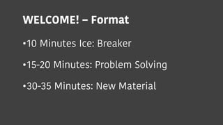 WELCOME! – Format
•10 Minutes Ice: Breaker
•15-20 Minutes: Problem Solving
•30-35 Minutes: New Material
 