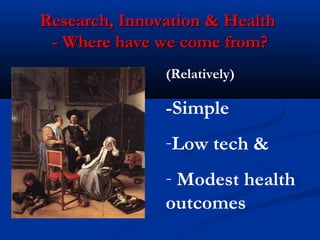 Research, Innovation & HealthResearch, Innovation & Health
- Where have we come from?- Where have we come from?
(Relatively)
-Simple
-Low tech &
- Modest health
outcomes
 