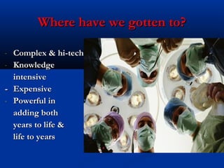 Where have we gotten to?Where have we gotten to?
- Complex & hi-techComplex & hi-tech
- KnowledgeKnowledge
intensiveintensive
-- ExpensiveExpensive
- Powerful inPowerful in
adding bothadding both
years to life &years to life &
life to yearslife to years
 