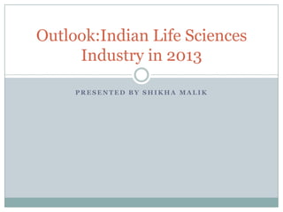 Outlook:Indian Life Sciences
     Industry in 2013

     PRESENTED BY SHIKHA MALIK
 