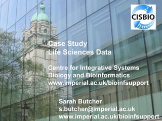 Case Study
Life Sciences Data
Centre for Integrative Systems
Biology and Bioinformatics
www.imperial.ac.uk/bioinfsupport
Sarah Butcher
s.butcher@imperial.ac.uk
www.imperial.ac.uk/bioinfsupport
 