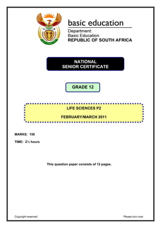 MARKS: 150 
TIME: 2½ hours 
NATIONAL 
SENIOR CERTIFICATE 
GRADE 12 
LIFE SCIENCES P2 
FEBRUARY/MARCH 2011 
This question paper consists of 12 pages. 
Copyright reserved Please turn over 
 