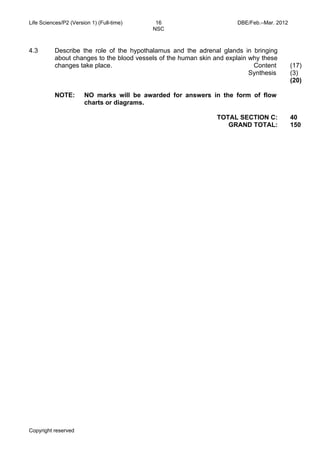Life Sciences/P2 (Version 1) (Full-time) 16 DBE/Feb.–Mar. 2012 
NSC 
4.3 Describe the role of the hypothalamus and the adrenal glands in bringing 
about changes to the blood vessels of the human skin and explain why these 
changes take place. Content 
Copyright reserved 
Synthesis 
(17) 
(3) 
(20) 
NOTE: NO marks will be awarded for answers in the form of flow 
charts or diagrams. 
TOTAL SECTION C: 
GRAND TOTAL: 
40 
150 
