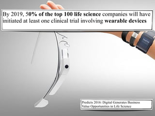 By 2019, 50% of the top 100 life science companies will have
initiated at least one clinical trial involving wearable devices
Predicts 2016: Digital Generates Business
Value Opportunities in Life Science
 