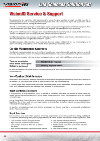 Life Sciences Solution Set
     VisionID Service & Support
     When a solution has been implemented and is fully operational, the security of on-going support and servicing is essential to ensure that the
     investment continues to deliver the necessary benefits. VisionID provides clients with a comprehensive range of both equipment and software
     servicing and technical resources, including 24/7 Internet Support.

     At VisionID we understand that responding to our clients’ support requests is a key component to good consumer relationship management. Where
     a client has additional or special needs, VisionID can provide solutions designed to best address the most unique requirements.

     Both equipment and software servicing and support can be made available based on the customer’s priority, for example, On-Site, Return to Base,
     Telephone or via the internet based on “Client Support Centre”, helping to ensure minimal down-time.

     VisionID provides authorized printer service, and repair for most leading manufacturers of label and card printers. Our nationwide technicians have
     all received certified technical training from the manufacturers supported.

     VisionID’s engineers can install and configure your printers on-site. Our on-site setup and installation will have your printers configured for the
     optimum print settings, configured for your media and set for the best options for your label printing software.


     On-site Maintenance Contracts
     VisionID on-site maintenance contracts give you the confidence to know that your equipment is covered by world-class engineering services, 24
     hours a day. Your production processes will run freely and there will be limited down time due to our dedicated team of engineering professionals.

     Being a certified service partner with a large number of leading global vendors we supply and fit only OEM spare parts for repairs.

     There are two standard                                     Standard 2 day response
     onsite annual service plans
     that can be purchased:                                     Next day response service
     Our annual service plans include all travel, labour and non-consumable parts. We can also include onsite preventative maintenance visits incorporated
     into the contract cost.


     Non-Contract Maintenance
     VisionID service centre offer on-site preventative maintenance and repair works for equipment not covered through VisionID service plans. For this
     ser-vice there is an initial call out charge and then an hourly rate, parts and print head charge if applicable.

     It is VisionID policy to always prioritise contract call-outs over non contract. However, VisionID understand that there is little appetite for down time
     at your facility and we will commit to have an engineer at your premises at the earliest opportunity.


     Depot Maintenance Contracts
     If you do not require an on-site maintenance contract but still seek the confidence of having world class engineers on hand to maintain your
     valuable equipment, then our Depot Maintenance Contract will give you the satisfaction of knowing that your equipment can be sent to VisionID
     workshop for repair.

     From our Central Service Centre in Clonmel our highly trained in-house engineers can repair equipment right down to the component level. Our
     Depot Service Plan will give a speedy turn around to your repairs or service needs. Depot Service Plans include all non-consumable parts, labour
     and standard return shipping charges.

     We also offer a non-contract depot repair, which offers the same excellent level of service except that the non-consumable parts, labour and
     standard shipping are chargeable.


     Repair Overview
     Each barcode/card printer repair includes guaranteed workmanship, realignment and return to factory specifications utilizing only OEM parts.
     Our technicians perform thorough testing to ensure proper performance. In addition, all repairs receive VisionID’s standard 8-point service check:
     ƒ Clean and reset all sensors to factory specifications.                       ƒ Clean and reset all electrical connections.
     ƒ Adjust torsion rate and tension on ribbon clutches.                          ƒ Lubricate and adjust moving parts to factory specifications.
     ƒ Clean and adjust printhead and platen roller for optimum                     ƒ Print test labels to ensure proper communication and correct
       print quality.                                                                 printer performance.
     ƒ Adjust tension on belts, motors and springs for smooth operation.            ƒ Clean inside and outside of printer housing.




28
 