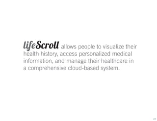 lifeScroll allows people to visualize their
health history, access personalized medical
information, and manage their healthcare in
a comprehensive cloud-based system.

27

 