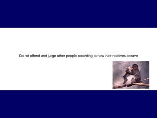 Do not offend and judge other people according to how their relatives behave 