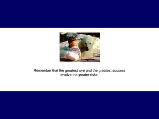 Remember that the greatest love and the greatest success involve the greater risks. 