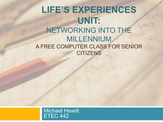 Life’s Experiences Unit:Networking into the Millennium A Free computer Class for Senior Citizens Michael HewittETEC 442 