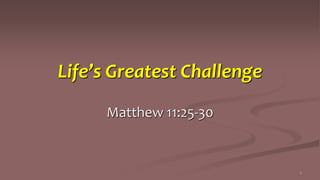 Life’s Greatest Challenge
Matthew 11:25-30
1
 