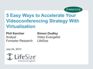 5 Easy Ways to Accelerate Your
Videoconferencing Strategy With
Virtualization
Phil Karcher
Analyst
Forrester Research
July 24, 2013
Simon Dudley
Video Evangelist
LifeSize
 