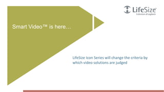 Smart Video™ is here…




                                                     LifeSize Icon Series will change the criteria by
                                                     which video solutions are judged




5   © Logitech. All Rights Reserved. Confidential.
 