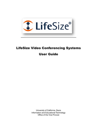 LifeSize Video Conferencing Systems
                User Guide




             University of California, Davis
        Information and Educational Technology
               Office of the Vice Provost
 