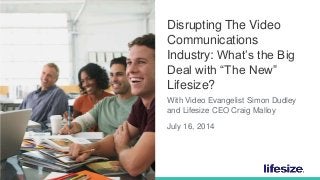 1 © 2014 Lifesize, a division of Logitech. All Rights Reserved. Confidential.
Disrupting The Video
Communications
Industry: What’s the Big
Deal with “The New”
Lifesize?
With Video Evangelist Simon Dudley
and Lifesize CEO Craig Malloy
July 16, 2014
 