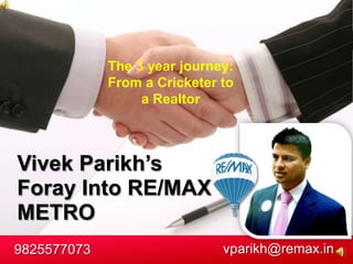 Vivek Parikh’s
Foray Into RE/MAX
METRO
9825577073 vparikh@remax.in
The 3 year journey:
From a Cricketer to
a Realtor
 