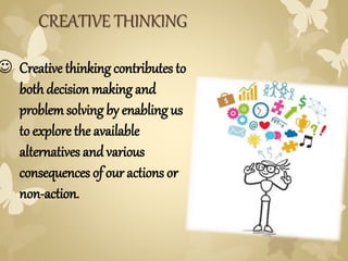  Creative thinking contributes to
bothdecision making and
problemsolving by enabling us
to explore the available
alternatives andvarious
consequences of our actions or
non-action.
CREATIVE THINKING
 