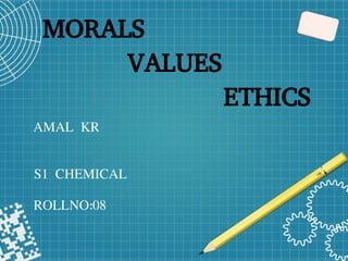 MORALS
VALUES
ETHICS
AMAL KR
S1 CHEMICAL
ROLLNO:08
 