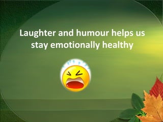 Laughter and humour helps us
stay emotionally healthy
 