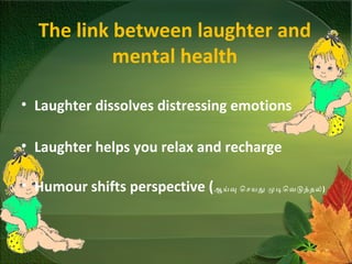 The link between laughter and
mental health
• Laughter dissolves distressing emotions
• Laughter helps you relax and recharge
• Humour shifts perspective (ஆயவ ெசயத மடெவடததல்)
 