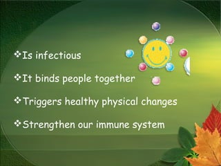Is infectious
It binds people together
Triggers healthy physical changes
Strengthen our immune system
 